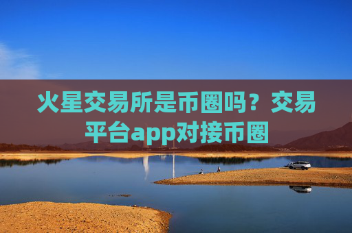 火星交易所是币圈吗?交易平台app对接币圈
