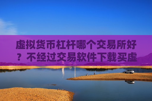 虚拟货币杠杆哪个交易所好?不经过交易软件下载买虚拟货币