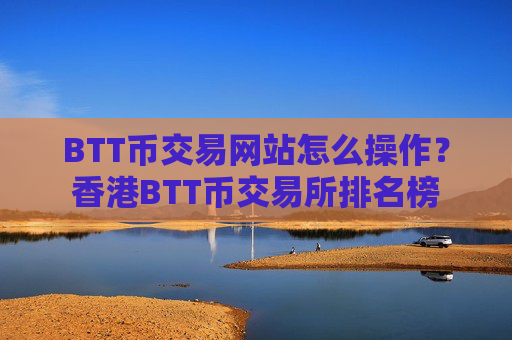 BTT币交易网站怎么操作?香港BTT币交易所排名榜
