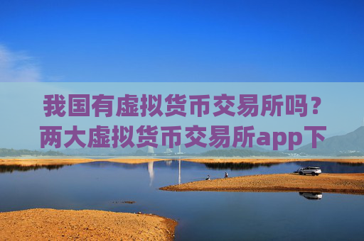 我国有虚拟货币交易所吗?两大虚拟货币交易所app下载
