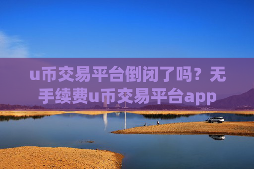 u币交易平台倒闭了吗?无手续费u币交易平台app