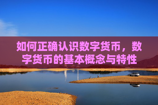 如何正确认识数字货币，数字货币的基本概念与特性