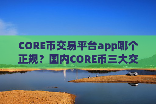 CORE币交易平台app哪个正规?国内CORE币三大交易所app下载