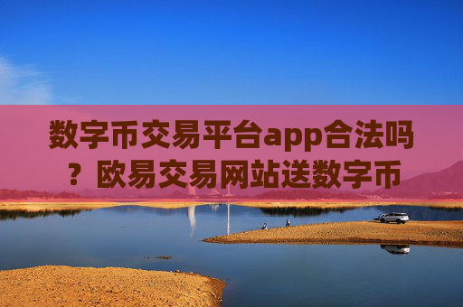 数字币交易平台app合法吗？欧易交易网站送数字币
