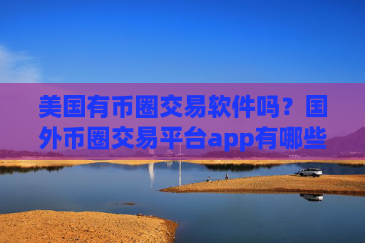 美国有币圈交易软件吗?国外币圈交易平台app有哪些