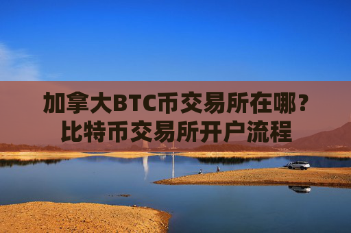 加拿大BTC币交易所在哪？比特币交易所开户流程