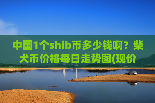 中国1个shib币多少钱啊？柴犬币价格每日走势图(现价0.00016062元)