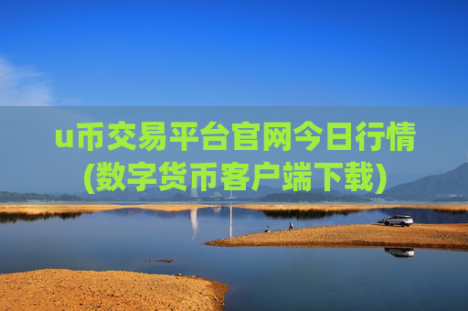 u币交易平台官网今日行情(数字货币客户端下载)