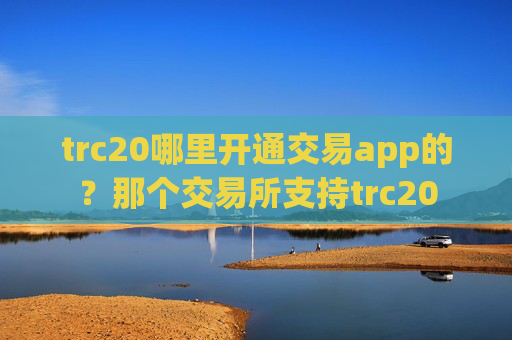 trc20哪里开通交易app的？那个交易所支持trc20
