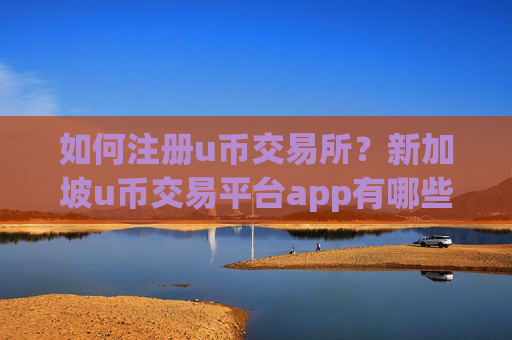 如何注册u币交易所?新加坡u币交易平台app有哪些