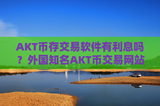 AKT币存交易软件有利息吗?外国知名AKT币交易网站