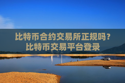 比特币合约交易所正规吗?比特币交易平台登录