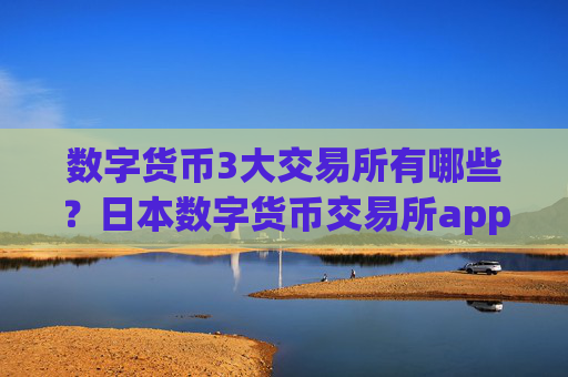 数字货币3大交易所有哪些?日本数字货币交易所app下载名单