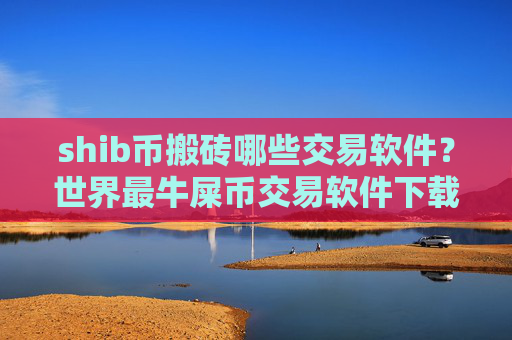 shib币搬砖哪些交易软件?世界最牛屎币交易软件下载