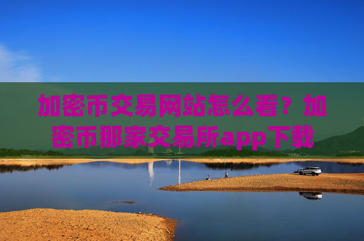 加密币交易网站怎么看?加密币那家交易所app下载