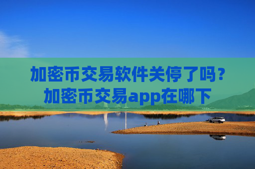 加密币交易软件关停了吗?加密币交易app在哪下