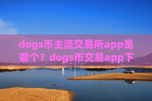 dogs币主流交易所app是哪个?dogs币交易app下载可以相信吗