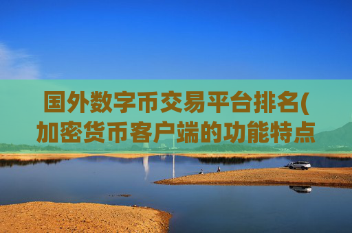 国外数字币交易平台排名(加密货币客户端的功能特点)