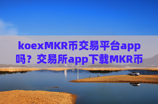 koexMKR币交易平台app吗?交易所app下载MKR币合约