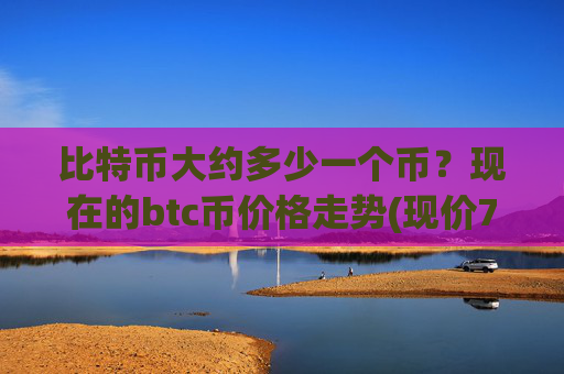 比特币大约多少一个币？现在的btc币价格走势(现价700580.17元)