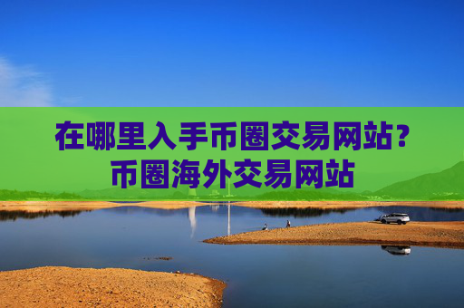 在哪里入手币圈交易网站?币圈海外交易网站