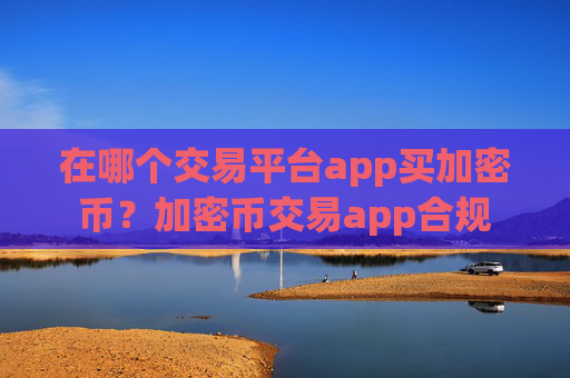 在哪个交易平台app买加密币?加密币交易app合规