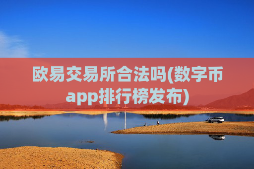 欧易交易所合法吗(数字币app排行榜发布)