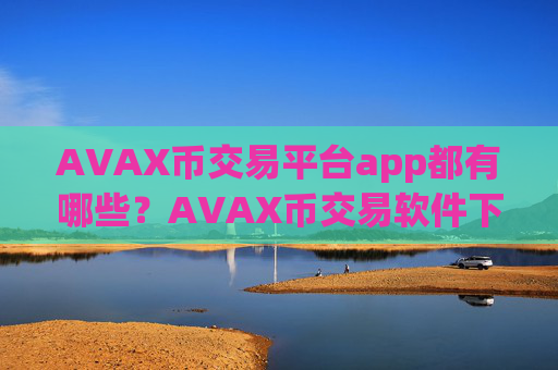 AVAX币交易平台app都有哪些?AVAX币交易软件下载软件苹果