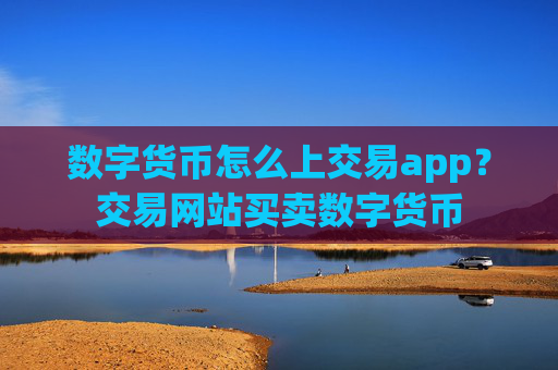 数字货币怎么上交易app？交易网站买卖数字货币