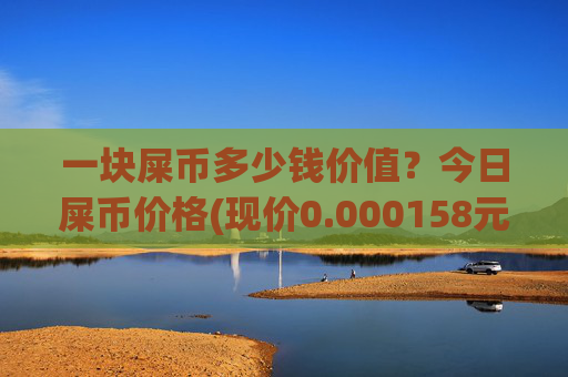 一块屎币多少钱价值?今日屎币价格(现价0.000158元)
