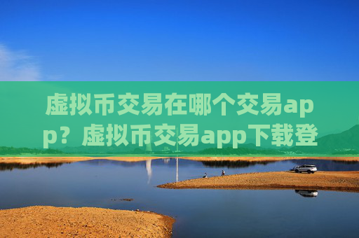 虚拟币交易在哪个交易app?虚拟币交易app下载登录不了