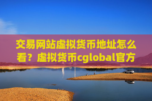 交易网站虚拟货币地址怎么看？虚拟货币cglobal官方网交易平台app