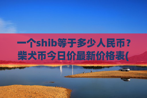 一个shib等于多少人民币?柴犬币今日价最新价格表(现价0.00021626元)