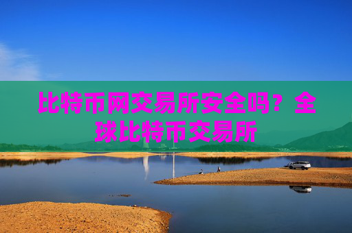 比特币网交易所安全吗？全球比特币交易所