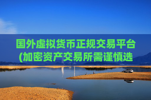 国外虚拟货币正规交易平台(加密资产交易所需谨慎选择)