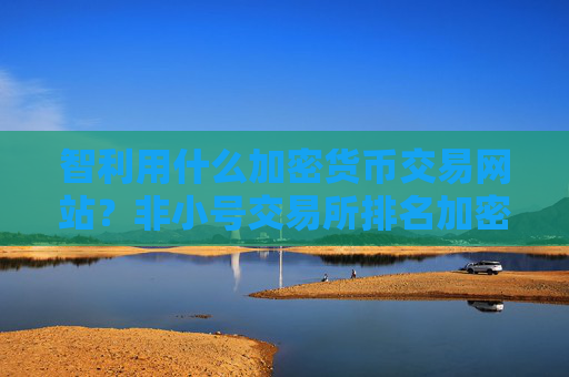 智利用什么加密货币交易网站?非小号交易所排名加密货币
