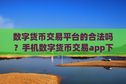 数字货币交易平台的合法吗？手机数字货币交易app下载