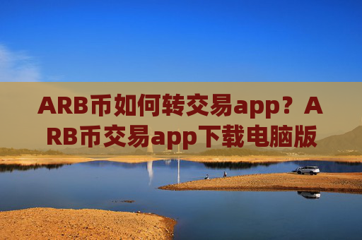 ARB币如何转交易app?ARB币交易app下载电脑版下载