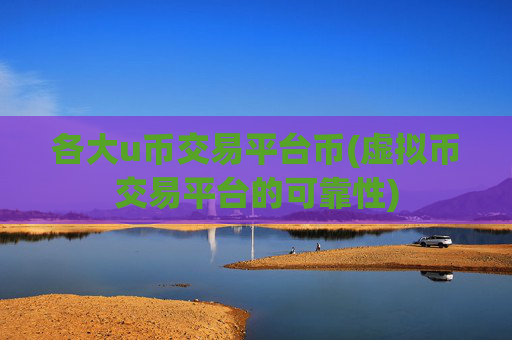 各大u币交易平台币(虚拟币交易平台的可靠性)
