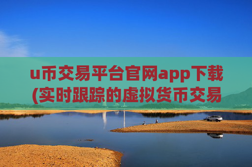 u币交易平台官网app下载(实时跟踪的虚拟货币交易所app)