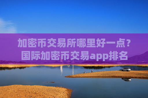加密币交易所哪里好一点?国际加密币交易app排名