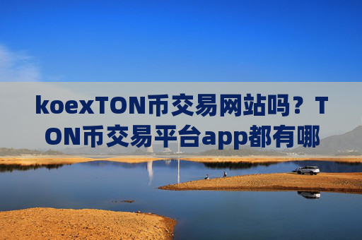 koexTON币交易网站吗？TON币交易平台app都有哪些okex