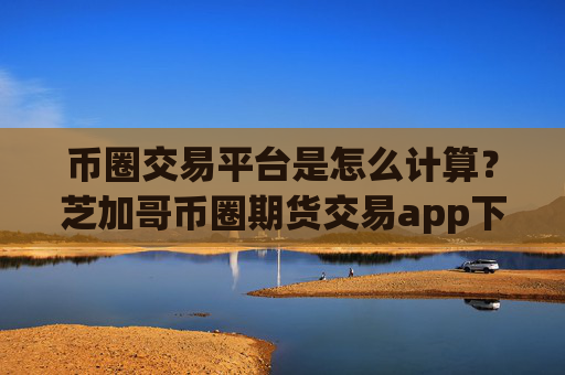 币圈交易平台是怎么计算?芝加哥币圈期货交易app下载