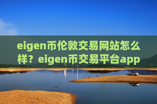 eigen币伦敦交易网站怎么样？eigen币交易平台app怎么登陆不了