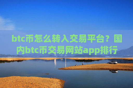 btc币怎么转入交易平台?国内btc币交易网站app排行