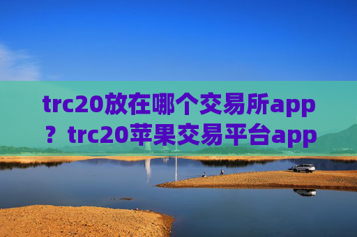 trc20放在哪个交易所app?trc20苹果交易平台app
