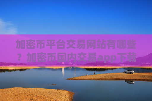 加密币平台交易网站有哪些？加密币国内交易app下载