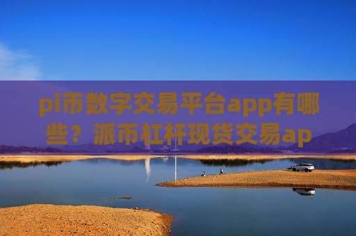 pi币数字交易平台app有哪些?派币杠杆现货交易app