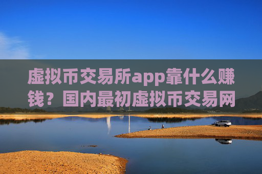 虚拟币交易所app靠什么赚钱?国内最初虚拟币交易网站