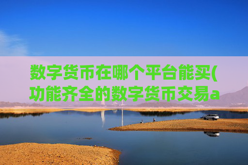 数字货币在哪个平台能买(功能齐全的数字货币交易app)